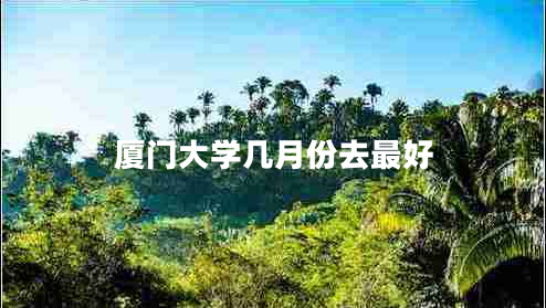 廈門(mén)大學(xué)幾月份去最好 廈門(mén)大學(xué)幾月份去最好