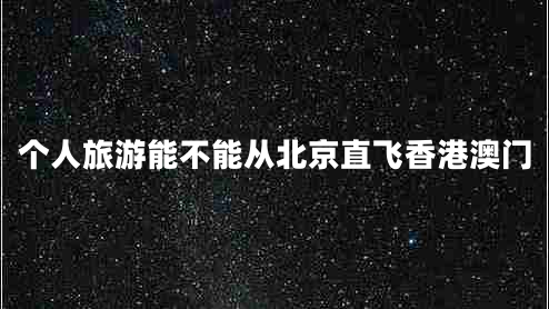 個(gè)人旅游能不能從北京直飛香港澳門(mén) 個(gè)人旅游能不能從北京直飛香港澳門(mén)