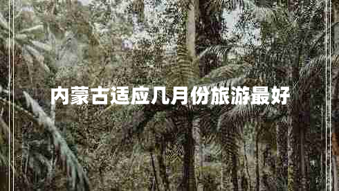 內(nèi)蒙古適應(yīng)幾月份旅游最好 內(nèi)蒙古適應(yīng)幾月份旅游最好