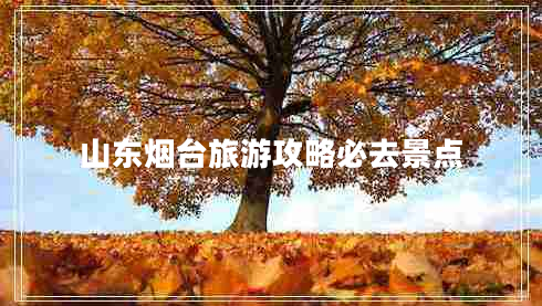 山東煙臺(tái)旅游攻略必去景點(diǎn)