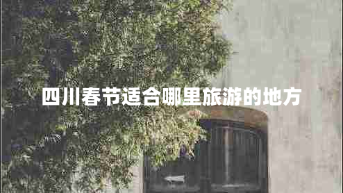 四川春節(jié)適合哪里旅游的地方 四川春節(jié)適合哪里旅游的地方