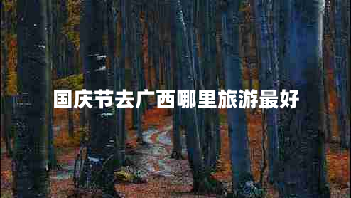 國慶節(jié)去廣西哪里旅游最好 國慶節(jié)去廣西哪里旅游最好