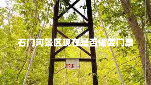 石門河景區(qū)現(xiàn)在是否需要門票 石門河景區(qū)現(xiàn)在是否需要門票