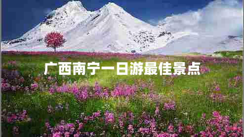 廣西南寧一日游最佳景點