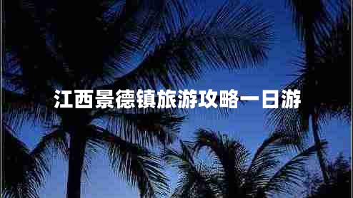 江西景德鎮(zhèn)旅游攻略一日游 江西景德鎮(zhèn)旅游攻略一日游
