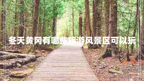 冬天黃岡有哪些旅游風(fēng)景區(qū)可以玩 冬天黃岡有哪些旅游風(fēng)景區(qū)可以玩