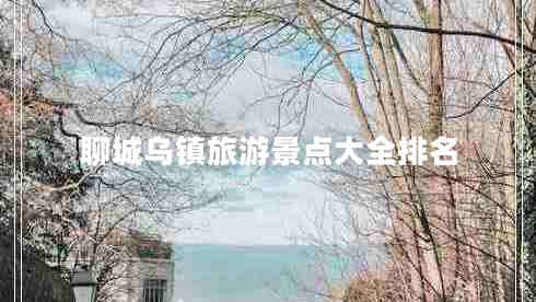 聊城烏鎮(zhèn)旅游景點(diǎn)大全排名