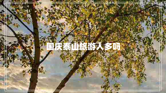 國(guó)慶泰山旅游人多嗎 國(guó)慶泰山旅游人多嗎