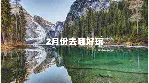2月份去哪好玩 2月份去哪好玩