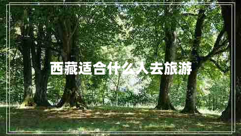 西藏適合什么人去旅游 西藏適合什么人去旅游