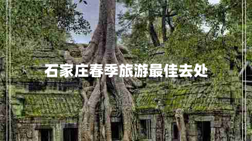 石家莊春季旅游最佳去處