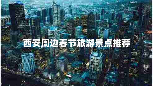 西安周邊春節(jié)旅游景點(diǎn)推薦