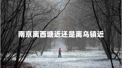 南京離西塘近還是離烏鎮(zhèn)近