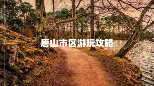 唐山市區(qū)游玩攻略 唐山市區(qū)游玩攻略