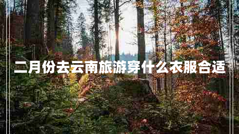 二月份去云南旅游穿什么衣服合適 二月份去云南旅游穿什么衣服合適