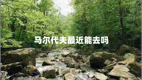 馬爾代夫最近能去嗎 馬爾代夫最近能去嗎