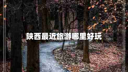 陜西最近旅游哪里好玩 陜西最近旅游哪里好玩
