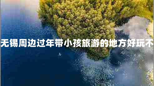 無(wú)錫周邊過(guò)年帶小孩旅游的地方好玩不