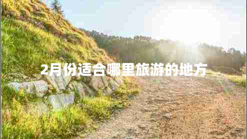 2月份適合哪里旅游的地方 2月份適合哪里旅游的地方