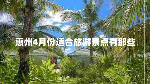 惠州4月份適合旅游景點(diǎn)有那些 惠州4月份適合旅游景點(diǎn)有那些