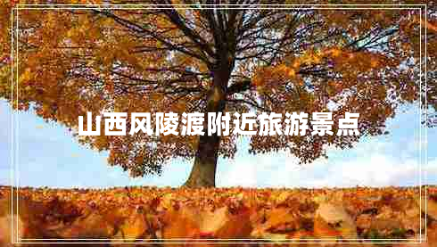 山西風(fēng)陵渡附近旅游景點(diǎn) 山西風(fēng)陵渡附近旅游景點(diǎn)