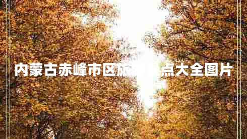 內(nèi)蒙古赤峰市區(qū)旅游景點大全圖片 內(nèi)蒙古赤峰市區(qū)旅游景點大全圖片