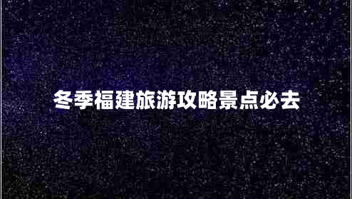 冬季福建旅游攻略景點(diǎn)必去