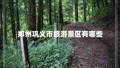 鄭州鞏義市旅游景區(qū)有哪些 鄭州鞏義市旅游景區(qū)有哪些