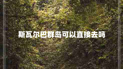 斯瓦爾巴群島可以直接去嗎 斯瓦爾巴群島可以直接去嗎