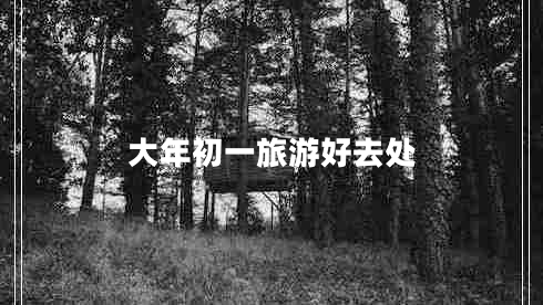 大年初一旅游好去處 大年初一旅游好去處