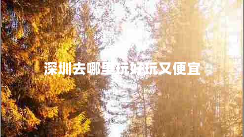 深圳去哪里玩好玩又便宜 深圳去哪里玩好玩又便宜
