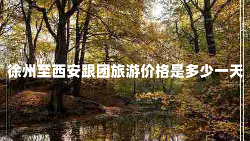 徐州至西安跟團(tuán)旅游價格是多少一天