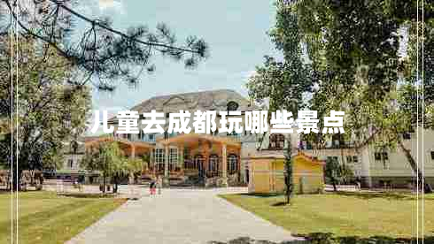 兒童去成都玩哪些景點(diǎn) 兒童去成都玩哪些景點(diǎn)