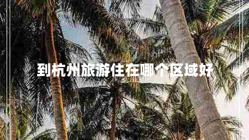 到杭州旅游住在哪個區(qū)域好