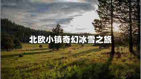 北歐小鎮(zhèn)奇幻冰雪之旅 北歐小鎮(zhèn)奇幻冰雪之旅