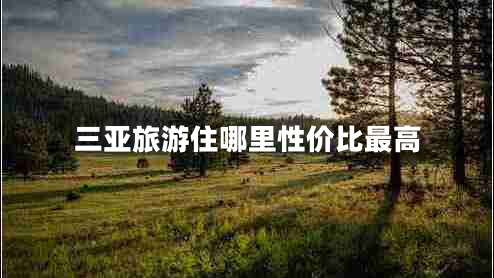 三亞旅游住哪里性價比最高 三亞旅游住哪里性價比最高