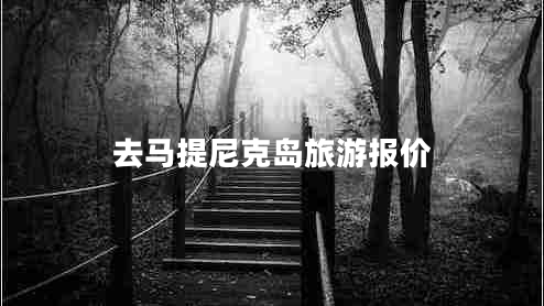 去馬提尼克島旅游報(bào)價(jià) 去馬提尼克島旅游報(bào)價(jià)