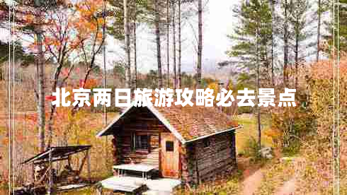 北京兩日旅游攻略必去景點 北京兩日旅游攻略必去景點