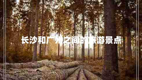 長(zhǎng)沙和廣州之間的旅游景點(diǎn) 長(zhǎng)沙和廣州之間的旅游景點(diǎn)