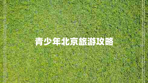 青少年北京旅游攻略 青少年北京旅游攻略