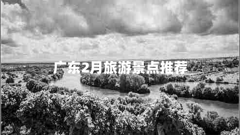 廣東2月旅游景點(diǎn)推薦 廣東2月旅游景點(diǎn)推薦