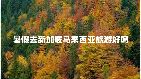暑假去新加坡馬來西亞旅游好嗎 暑假去新加坡馬來西亞旅游好嗎