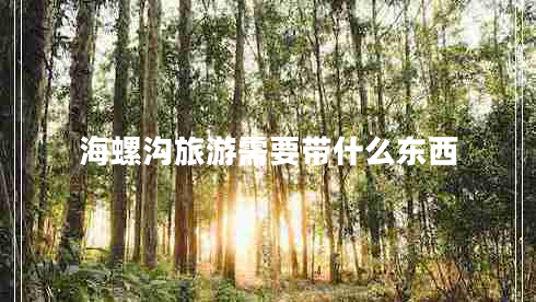 海螺溝旅游需要帶什么東西 海螺溝旅游需要帶什么東西