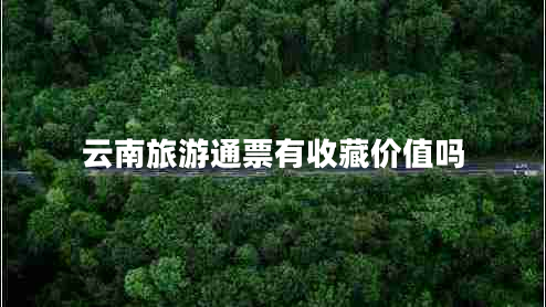 云南旅游通票有收藏價值嗎 云南旅游通票有收藏價值嗎