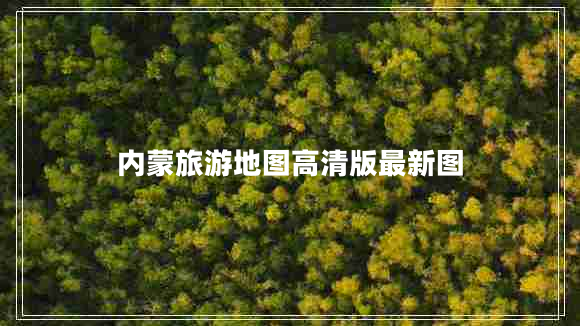 內(nèi)蒙旅游地圖高清版最新圖 內(nèi)蒙旅游地圖高清版最新圖