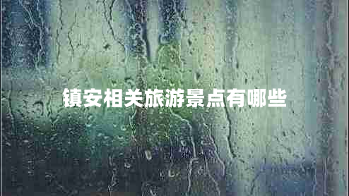 鎮(zhèn)安相關旅游景點有哪些 鎮(zhèn)安相關旅游景點有哪些