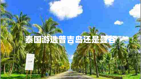 泰國(guó)游選普吉島還是曼谷 泰國(guó)游選普吉島還是曼谷