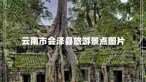 云南市會(huì)澤縣旅游景點(diǎn)圖片 云南市會(huì)澤縣旅游景點(diǎn)圖片