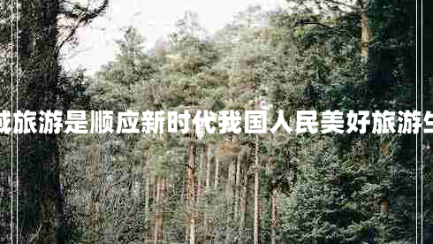 全域旅游是順應(yīng)新時代我國人民美好旅游生活 全域旅游是順應(yīng)新時代我國人民美好旅游生活