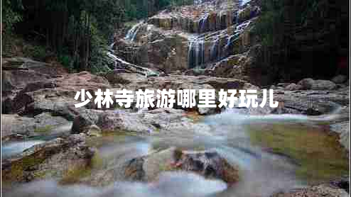 少林寺旅游哪里好玩兒 少林寺旅游哪里好玩兒